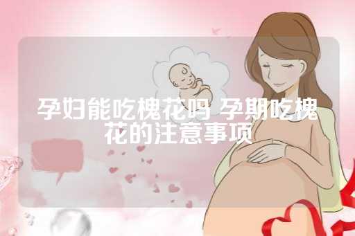 孕妇能吃槐花吗 孕期吃槐花的注意事项