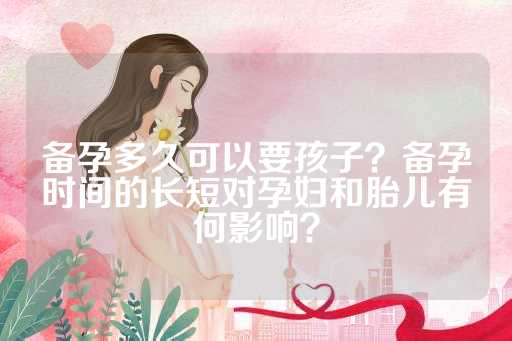 备孕多久可以要孩子？备孕时间的长短对孕妇和胎儿有何影响？