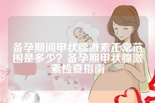 备孕期间甲状腺激素正常范围是多少？备孕期甲状腺激素检查指南