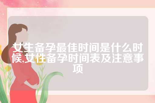 女生备孕最佳时间是什么时候,女性备孕时间表及注意事项