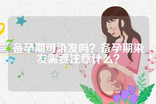 备孕期可染发吗？备孕期染发需要注意什么？