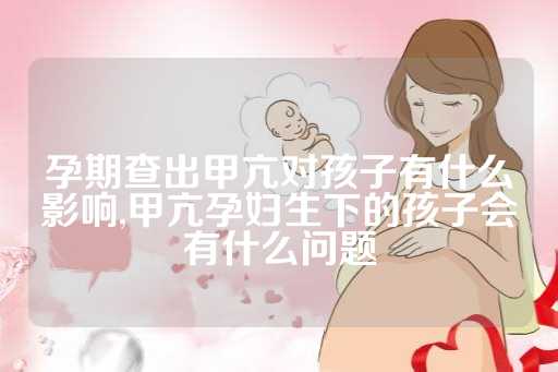 孕期查出甲亢对孩子有什么影响,甲亢孕妇生下的孩子会有什么问题