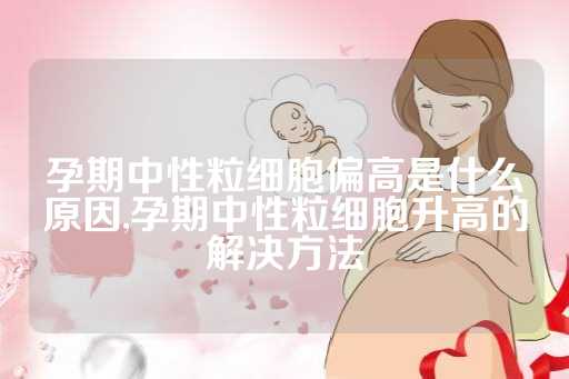 孕期中性粒细胞偏高是什么原因,孕期中性粒细胞升高的解决方法