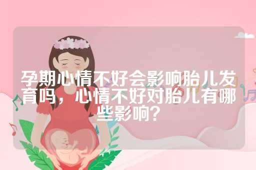 孕期心情不好会影响胎儿发育吗，心情不好对胎儿有哪些影响？