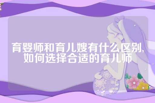 育婴师和育儿嫂有什么区别,如何选择合适的育儿师