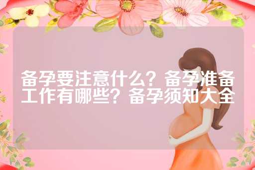 备孕要注意什么？备孕准备工作有哪些？备孕须知大全