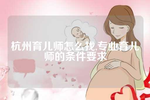 杭州育儿师怎么找,专业育儿师的条件要求