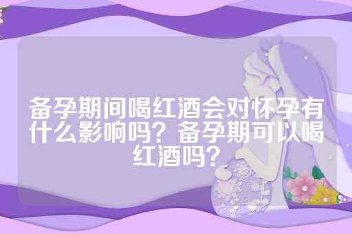 备孕期间喝红酒会对怀孕有什么影响吗？备孕期可以喝红酒吗？