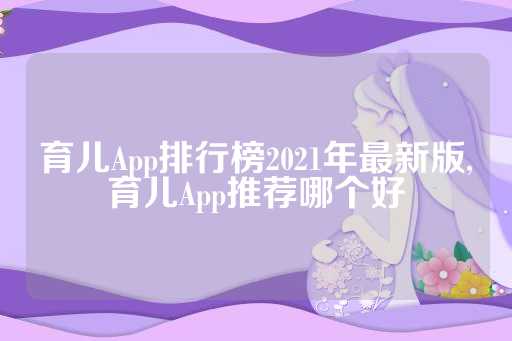 育儿App排行榜2021年最新版,育儿App推荐哪个好