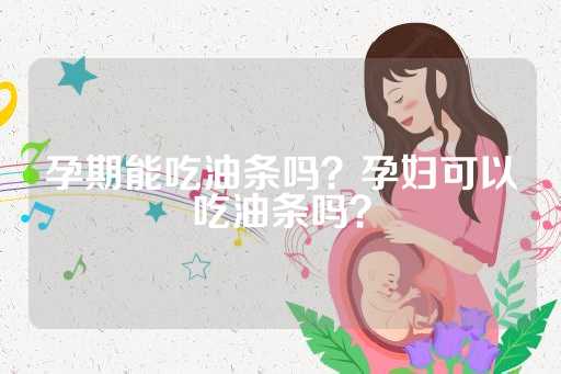 孕期能吃油条吗？孕妇可以吃油条吗？