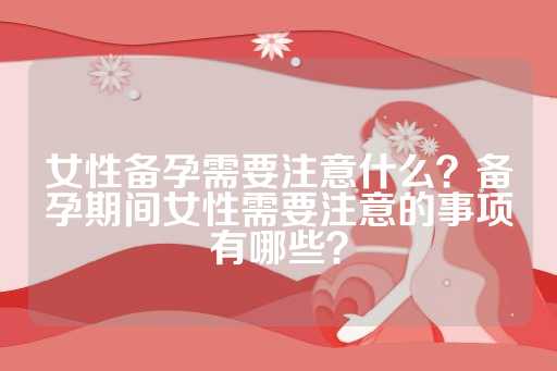 女性备孕需要注意什么？备孕期间女性需要注意的事项有哪些？