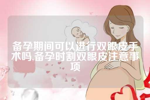 备孕期间可以进行双眼皮手术吗,备孕时割双眼皮注意事项