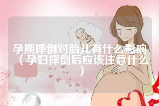 孕期摔倒对胎儿有什么影响（孕妇摔倒后应该注意什么）