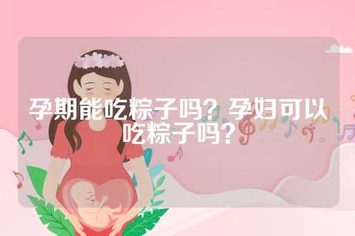 孕期能吃粽子吗？孕妇可以吃粽子吗？