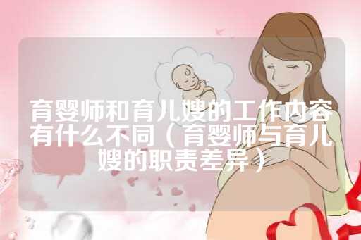 育婴师和育儿嫂的工作内容有什么不同（育婴师与育儿嫂的职责差异）