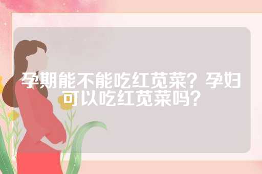 孕期能不能吃红苋菜？孕妇可以吃红苋菜吗？