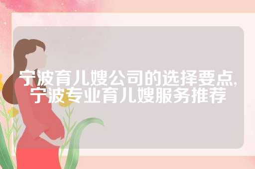 宁波育儿嫂公司的选择要点,宁波专业育儿嫂服务推荐