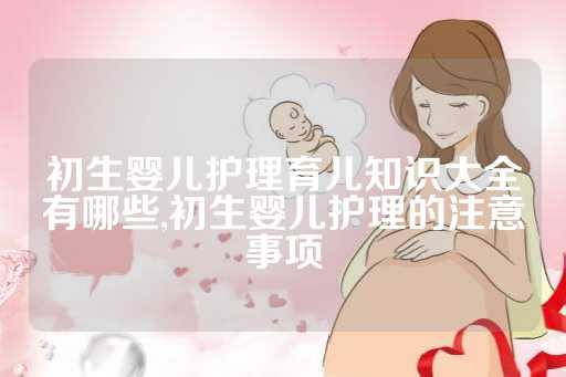 初生婴儿护理育儿知识大全有哪些,初生婴儿护理的注意事项