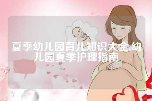 夏季幼儿园育儿知识大全,幼儿园夏季护理指南