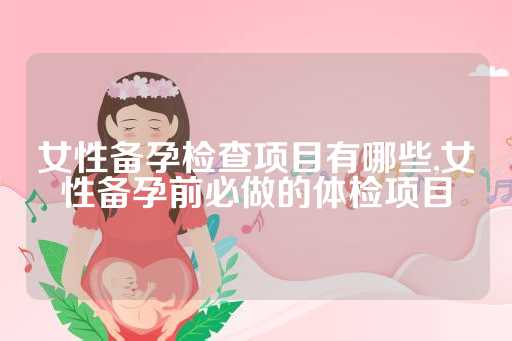 女性备孕检查项目有哪些,女性备孕前必做的体检项目