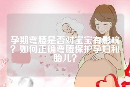 孕期弯腰是否对宝宝有影响？如何正确弯腰保护孕妇和胎儿？