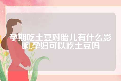 孕期吃土豆对胎儿有什么影响,孕妇可以吃土豆吗