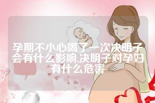 孕期不小心喝了一次决明子会有什么影响,决明子对孕妇有什么危害