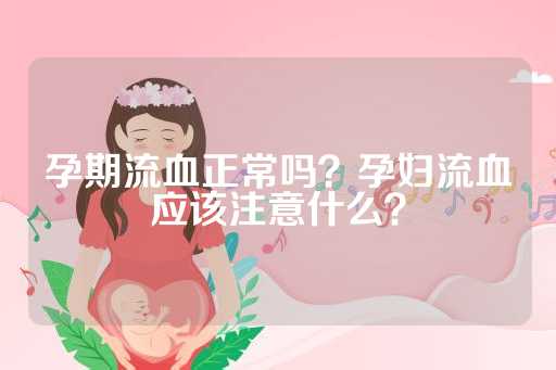 孕期流血正常吗？孕妇流血应该注意什么？