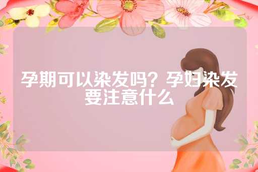 孕期可以染发吗？孕妇染发要注意什么