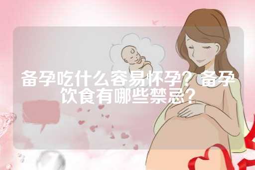 备孕吃什么容易怀孕？备孕饮食有哪些禁忌？