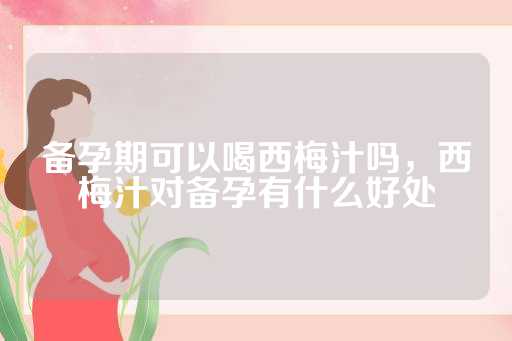 备孕期可以喝西梅汁吗，西梅汁对备孕有什么好处