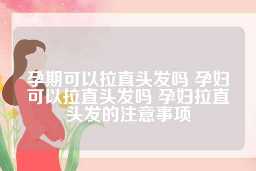 孕期可以拉直头发吗 孕妇可以拉直头发吗 孕妇拉直头发的注意事项