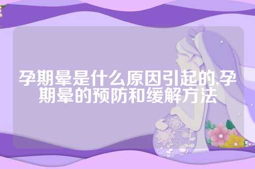 孕期晕是什么原因引起的,孕期晕的预防和缓解方法