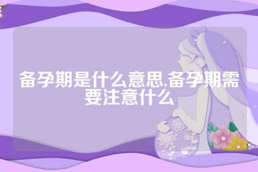 备孕期是什么意思,备孕期需要注意什么