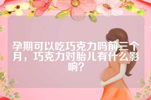 孕期可以吃巧克力吗前三个月，巧克力对胎儿有什么影响？