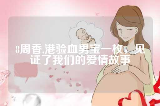 8周香,港验血男宝一枚，见证了我们的爱情故事