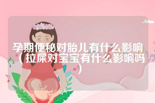 孕期便秘对胎儿有什么影响（拉屎对宝宝有什么影响吗）