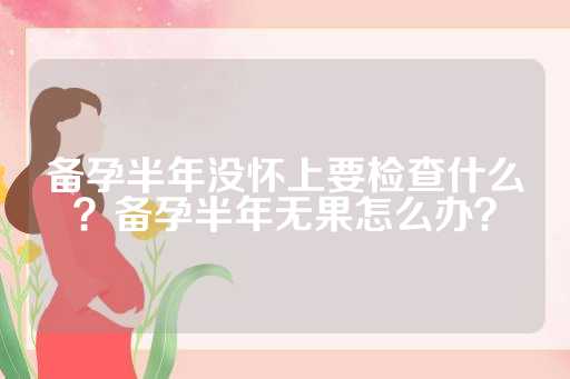 备孕半年没怀上要检查什么？备孕半年无果怎么办？