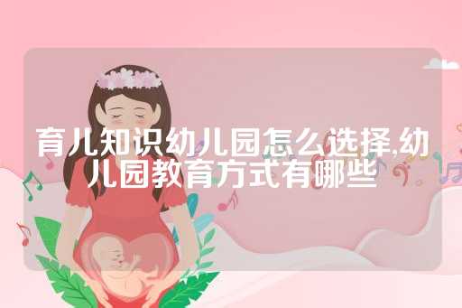 育儿知识幼儿园怎么选择,幼儿园教育方式有哪些