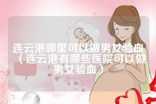 连云港哪里可以做男女验血（连云港有哪些医院可以做男女验血）