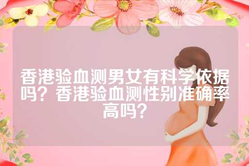 香港验血测男女有科学依据吗？香港验血测性别准确率高吗？