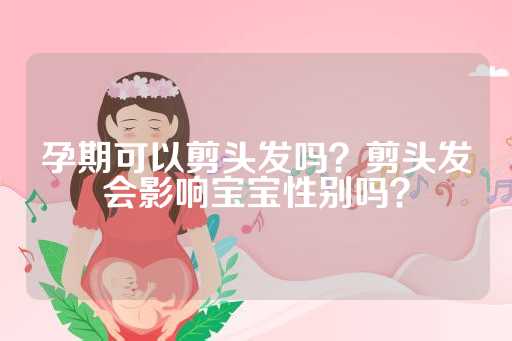 孕期可以剪头发吗？剪头发会影响宝宝性别吗？