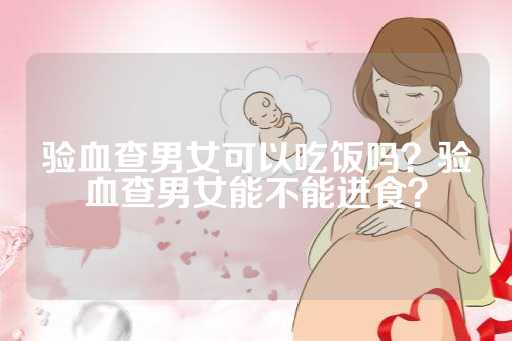 验血查男女可以吃饭吗？验血查男女能不能进食？