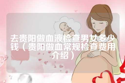 去贵阳做血液检查男女多少钱（贵阳做血常规检查费用介绍）