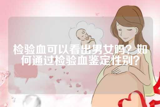 检验血可以看出男女吗？如何通过检验血鉴定性别？