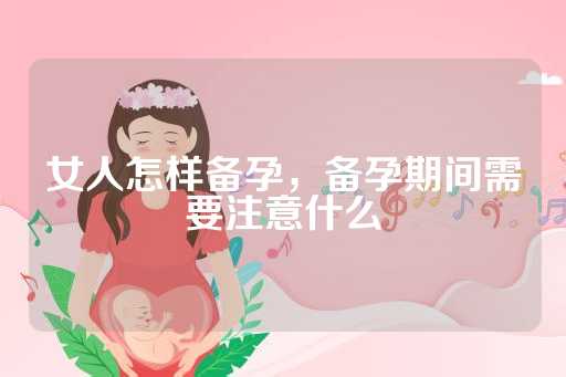 女人怎样备孕，备孕期间需要注意什么