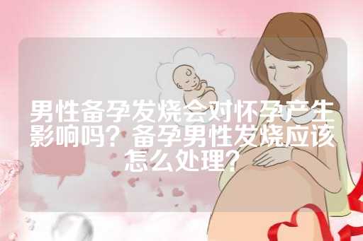 男性备孕发烧会对怀孕产生影响吗？备孕男性发烧应该怎么处理？