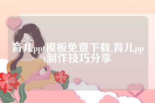 育儿ppt模板免费下载,育儿ppt制作技巧分享