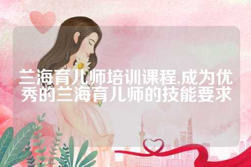 兰海育儿师培训课程,成为优秀的兰海育儿师的技能要求