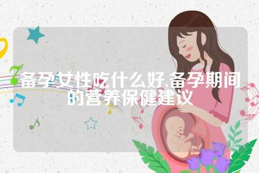 备孕女性吃什么好,备孕期间的营养保健建议